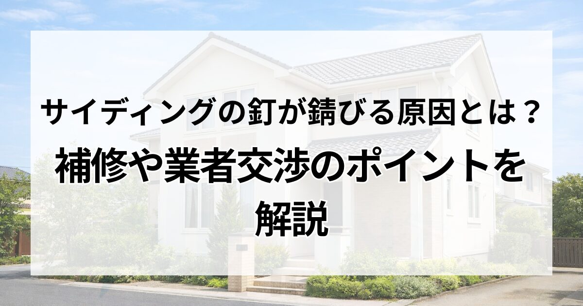 サイディングの釘が錆びる原因とは？補修や業者交渉のポイントを解説。