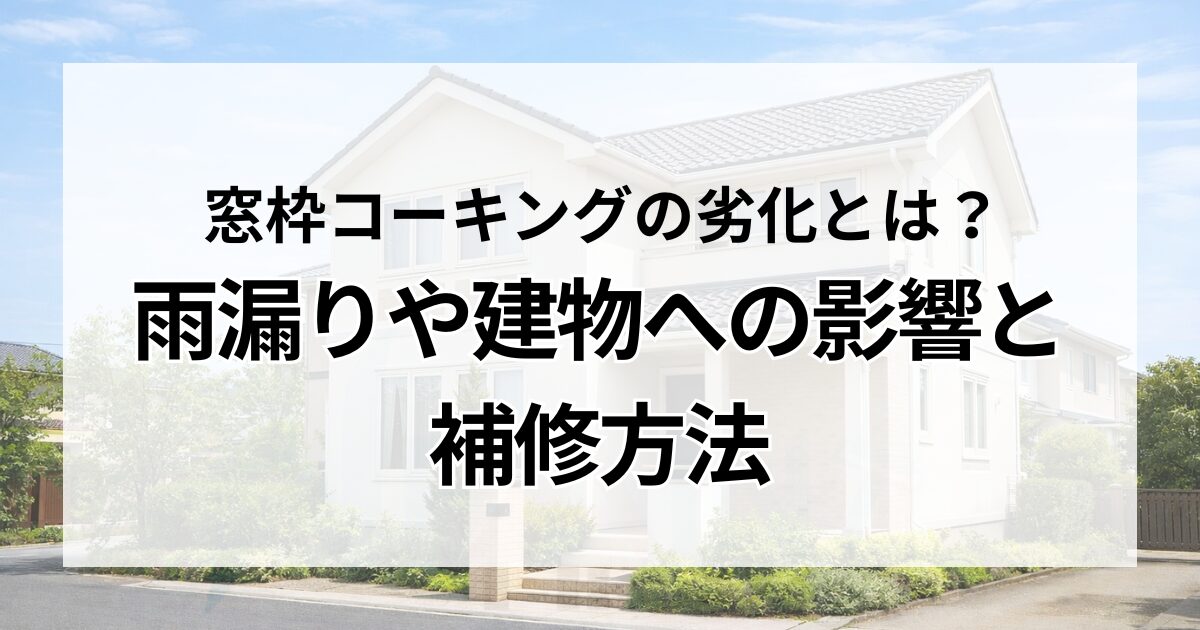 窓枠コーキングの劣化とは？雨漏りや建物への影響と補修方法