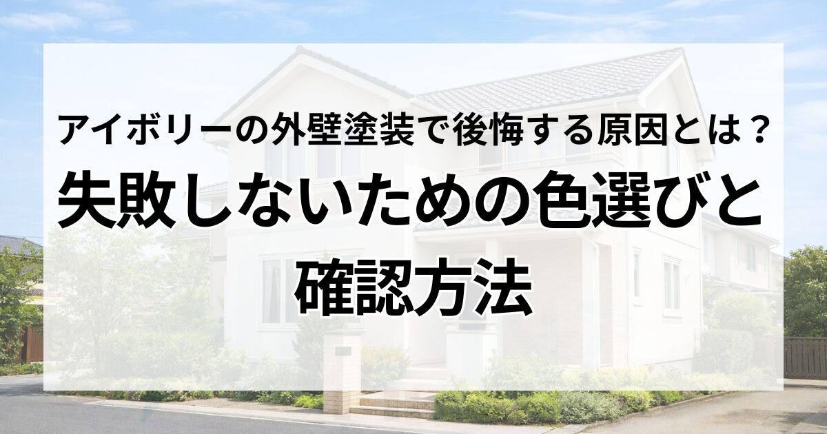 アイボリーの外壁塗装で後悔する原因とは？失敗しないための色選びと確認方法